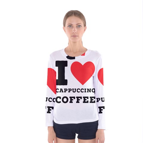 I Love Cappuccino Coffee Women s Long Sleeve Tee by ilovewhateva